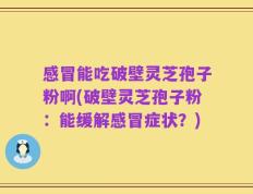感冒能吃破壁灵芝孢子粉啊(破壁灵芝孢子粉：能缓解感冒症状？)
