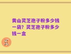 黄山灵芝孢子粉多少钱一袋？灵芝孢子粉多少钱一盒