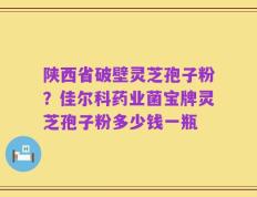 陕西省破壁灵芝孢子粉？佳尔科药业菌宝牌灵芝孢子粉多少钱一瓶
