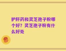 护肝药和灵芝孢子粉哪个好？灵芝孢子粉有什么好处