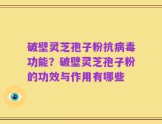破壁灵芝孢子粉抗病毒功能？破壁灵芝孢子粉的功效与作用有哪些