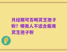 月经期可否喝灵芝孢子粉？哪类人不适合服用灵芝孢子粉