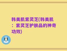 韩美肌紫灵芝(韩美肌：紫灵芝护肤品的神奇功效)