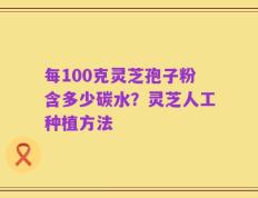 每100克灵芝孢子粉含多少碳水？灵芝人工种植方法