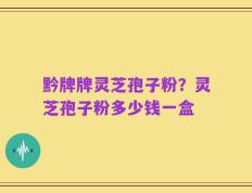 黔牌牌灵芝孢子粉？灵芝孢子粉多少钱一盒