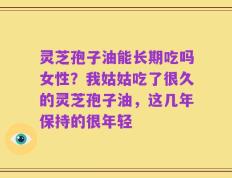 灵芝孢子油能长期吃吗女性？我姑姑吃了很久的灵芝孢子油，这几年保持的很年轻
