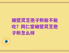 破壁灵芝孢子粉能不能吃？同仁堂破壁灵芝孢子粉怎么样