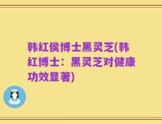 韩红侯博士黑灵芝(韩红博士：黑灵芝对健康功效显著)
