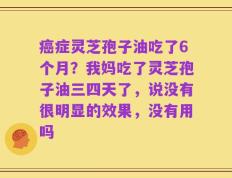 癌症灵芝孢子油吃了6个月？我妈吃了灵芝孢子油三四天了，说没有很明显的效果，没有用吗