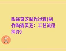 陶瓷灵芝制作过程(制作陶瓷灵芝：工艺流程简介)