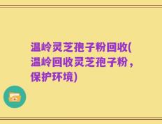 温岭灵芝孢子粉回收(温岭回收灵芝孢子粉，保护环境)