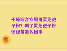干燥综合症服用灵芝孢子粉？喝了灵芝孢子粉便秘是怎么回事