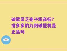 破壁灵芝孢子粉商标？拼多多的九阳破壁机是正品吗