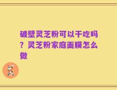 破壁灵芝粉可以干吃吗？灵芝粉家庭面膜怎么做