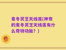 麦冬灵芝天线莲(神奇的麦冬灵芝天线莲有什么奇特功能？)