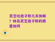 灵芝吐孢子粉几天休眠？林岛灵芝孢子粉的质量如何