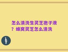 怎么清洗生灵芝孢子液？蜂窝灵芝怎么清洗