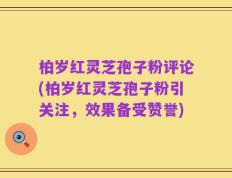 柏岁红灵芝孢子粉评论(柏岁红灵芝孢子粉引关注，效果备受赞誉)