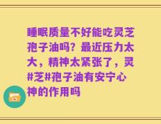 睡眠质量不好能吃灵芝孢子油吗？最近压力太大，精神太紧张了，灵#芝#孢子油有安宁心神的作用吗