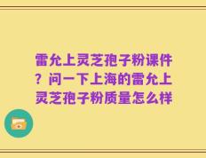 雷允上灵芝孢子粉课件？问一下上海的雷允上灵芝孢子粉质量怎么样
