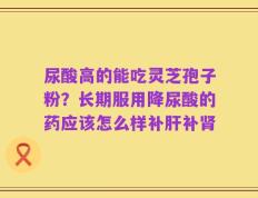 尿酸高的能吃灵芝孢子粉？长期服用降尿酸的药应该怎么样补肝补肾