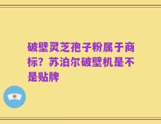 破壁灵芝孢子粉属于商标？苏泊尔破壁机是不是贴牌