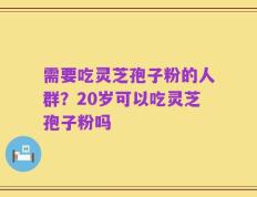 需要吃灵芝孢子粉的人群？20岁可以吃灵芝孢子粉吗