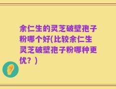 余仁生的灵芝破壁孢子粉哪个好(比较余仁生灵芝破壁孢子粉哪种更优？)