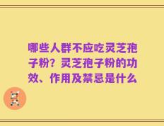 哪些人群不应吃灵芝孢子粉？灵芝孢子粉的功效、作用及禁忌是什么