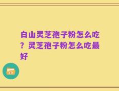 白山灵芝孢子粉怎么吃？灵芝孢子粉怎么吃最好