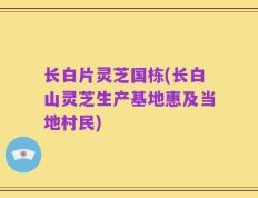 长白片灵芝国栋(长白山灵芝生产基地惠及当地村民)