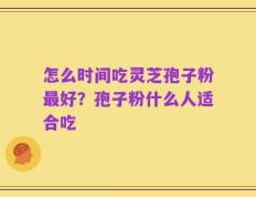 怎么时间吃灵芝孢子粉最好？孢子粉什么人适合吃