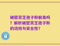 破壁灵芝孢子粉解毒吗？解析破壁灵芝孢子粉的功效与安全性？