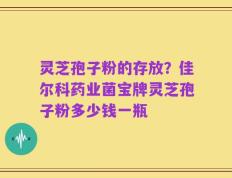 灵芝孢子粉的存放？佳尔科药业菌宝牌灵芝孢子粉多少钱一瓶