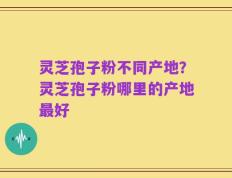 灵芝孢子粉不同产地？灵芝孢子粉哪里的产地最好