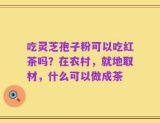 吃灵芝孢子粉可以吃红茶吗？在农村，就地取材，什么可以做成茶