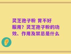 灵芝孢子粉 胃不好 服用？灵芝孢子粉的功效、作用及禁忌是什么