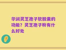 华润灵芝孢子软胶囊的功能？灵芝孢子粉有什么好处