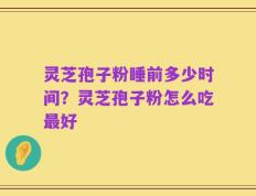 灵芝孢子粉睡前多少时间？灵芝孢子粉怎么吃最好