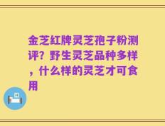 金芝红牌灵芝孢子粉测评？野生灵芝品种多样，什么样的灵芝才可食用