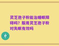 灵芝孢子粉能治睡眠障碍吗？服用灵芝孢子粉对失眠有效吗