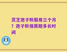 灵芝孢子粉服用三个月？孢子粉保质期多长时间