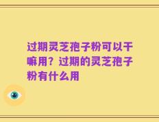 过期灵芝孢子粉可以干嘛用？过期的灵芝孢子粉有什么用