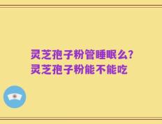 灵芝孢子粉管睡眠么？灵芝孢子粉能不能吃