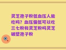 灵芝孢子粉低血压人能吃吗？血压偏低可以吃三七粉和灵芝粉吗灵芝破壁孢子粉