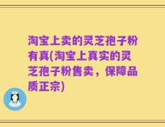 淘宝上卖的灵芝孢子粉有真(淘宝上真实的灵芝孢子粉售卖，保障品质正宗)