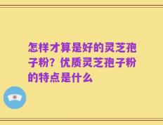 怎样才算是好的灵芝孢子粉？优质灵芝孢子粉的特点是什么