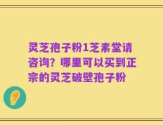 灵芝孢子粉1芝素堂请咨询？哪里可以买到正宗的灵芝破壁孢子粉