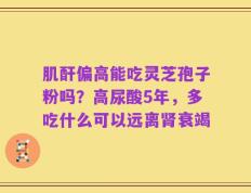 肌酐偏高能吃灵芝孢子粉吗？高尿酸5年，多吃什么可以远离肾衰竭