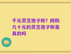 千元灵芝孢子粉？网购几十元的灵芝孢子粉是真的吗